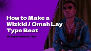 How to Make a Wizkid / Omah Lay Type Beat: 10 Expert Secret Tips